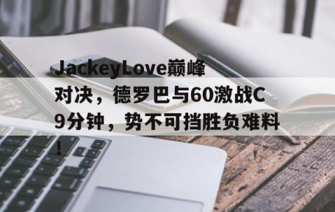 九游-关于JackeyLove巅峰对决，德罗巴与60激战C9分钟，势不可挡胜负难料！的信息